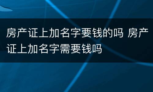 房产证上加名字要钱的吗 房产证上加名字需要钱吗
