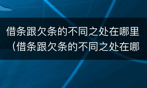 借条跟欠条的不同之处在哪里（借条跟欠条的不同之处在哪里看）