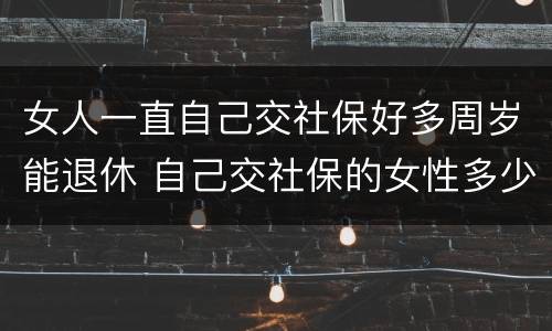 女人一直自己交社保好多周岁能退休 自己交社保的女性多少岁退休