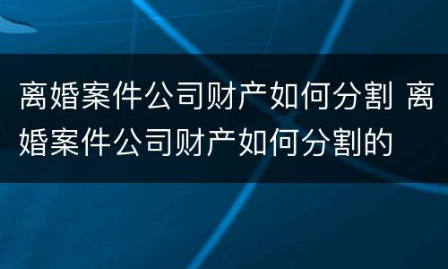 离婚案件公司财产如何分割 离婚案件公司财产如何分割的