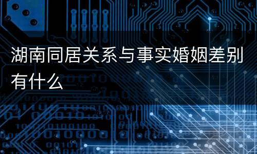 湖南同居关系与事实婚姻差别有什么