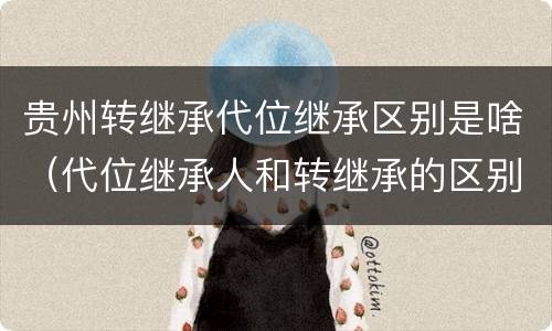 贵州转继承代位继承区别是啥（代位继承人和转继承的区别）