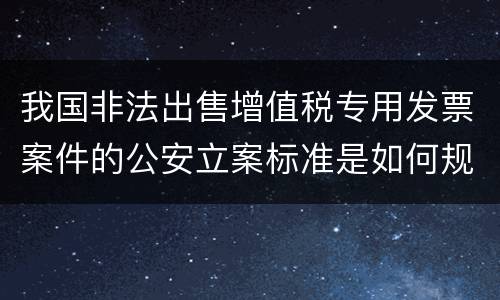 我国非法出售增值税专用发票案件的公安立案标准是如何规定