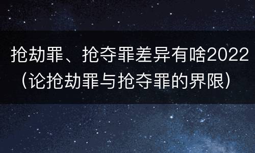 抢劫罪、抢夺罪差异有啥2022（论抢劫罪与抢夺罪的界限）