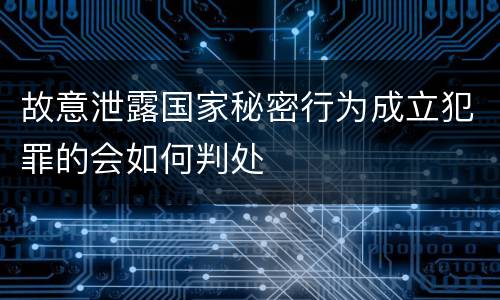 故意泄露国家秘密行为成立犯罪的会如何判处