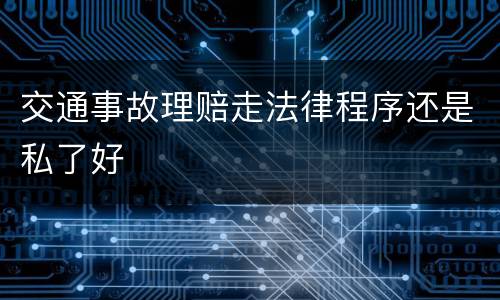 交通事故理赔走法律程序还是私了好