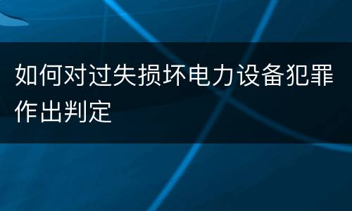 如何对过失损坏电力设备犯罪作出判定
