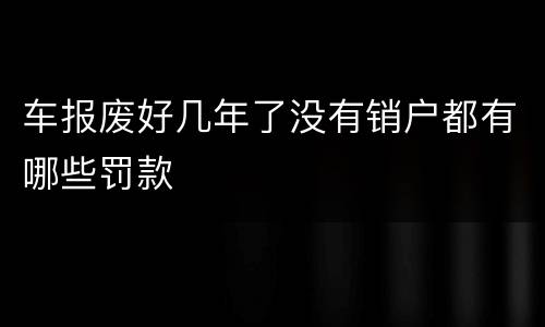 车报废好几年了没有销户都有哪些罚款