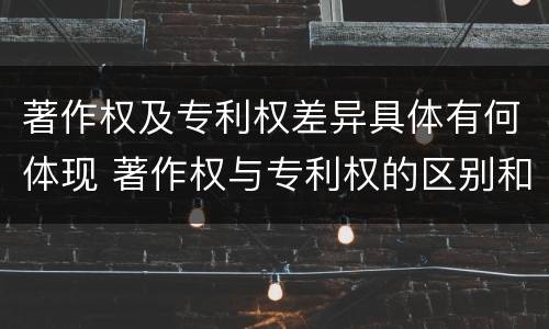 著作权及专利权差异具体有何体现 著作权与专利权的区别和联系