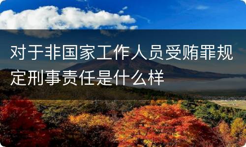 对于非国家工作人员受贿罪规定刑事责任是什么样