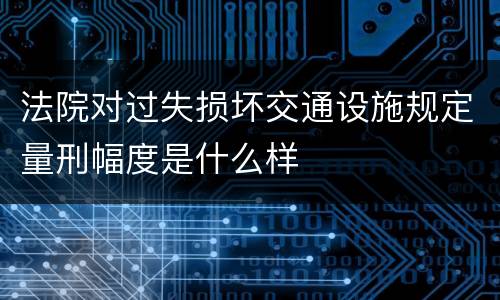 法院对过失损坏交通设施规定量刑幅度是什么样