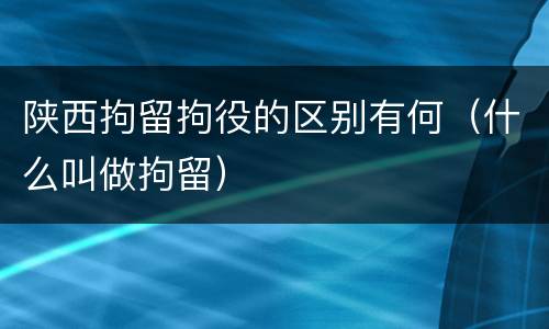 陕西拘留拘役的区别有何（什么叫做拘留）