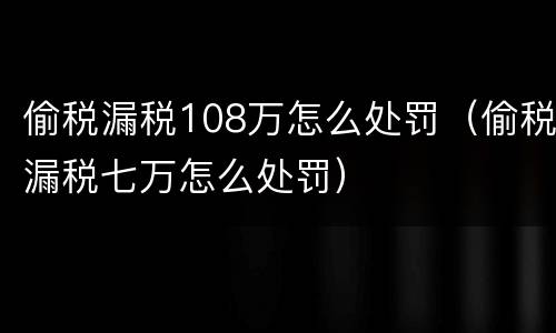 偷税漏税108万怎么处罚（偷税漏税七万怎么处罚）