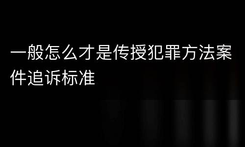 一般怎么才是传授犯罪方法案件追诉标准