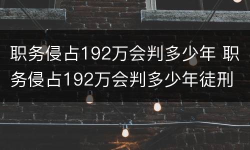 职务侵占192万会判多少年 职务侵占192万会判多少年徒刑
