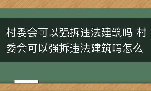 村委会可以强拆违法建筑吗 村委会可以强拆违法建筑吗怎么举报