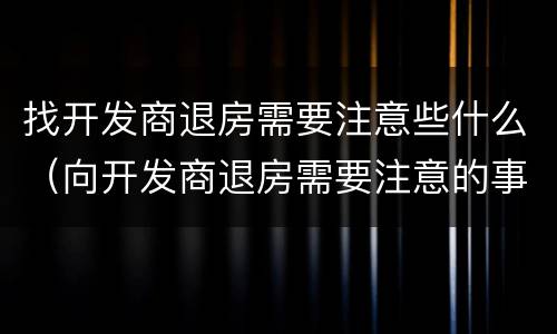 找开发商退房需要注意些什么（向开发商退房需要注意的事项）