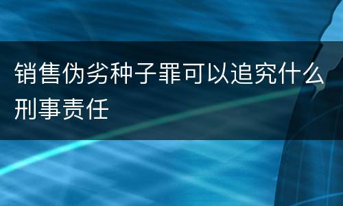 销售伪劣种子罪可以追究什么刑事责任