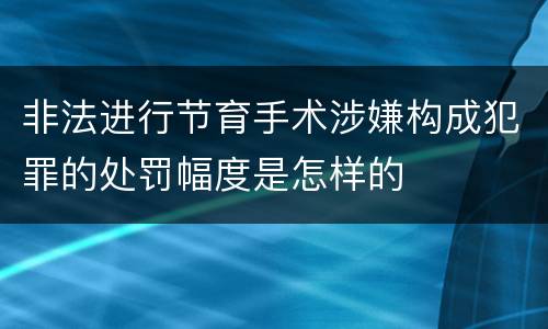 非法进行节育手术涉嫌构成犯罪的处罚幅度是怎样的
