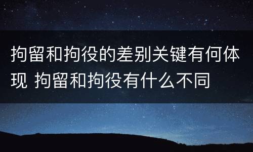拘留和拘役的差别关键有何体现 拘留和拘役有什么不同