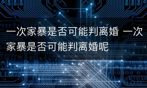 一次家暴是否可能判离婚 一次家暴是否可能判离婚呢