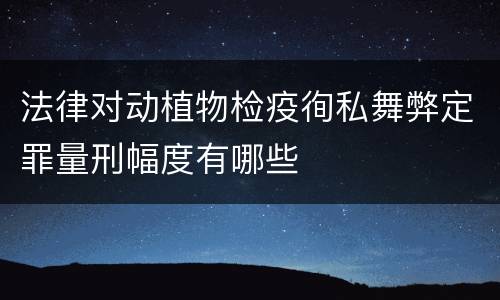 法律对动植物检疫徇私舞弊定罪量刑幅度有哪些