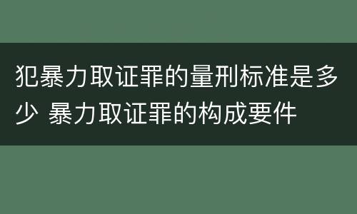 犯暴力取证罪的量刑标准是多少 暴力取证罪的构成要件