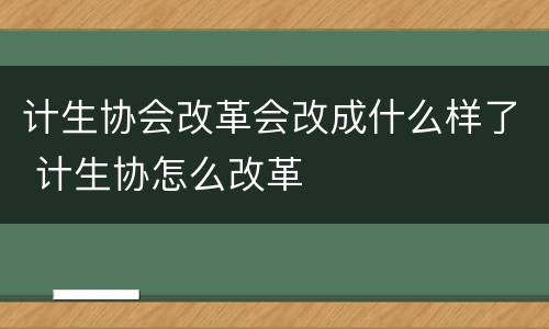 计生协会改革会改成什么样了 计生协怎么改革