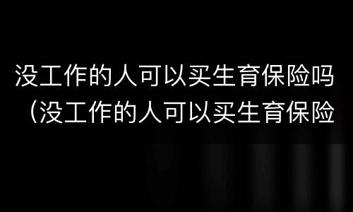 没工作的人可以买生育保险吗（没工作的人可以买生育保险吗北京）