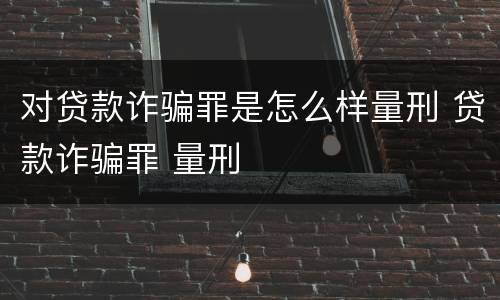 对贷款诈骗罪是怎么样量刑 贷款诈骗罪 量刑