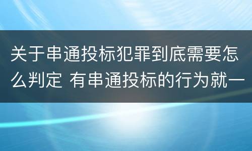 关于串通投标犯罪到底需要怎么判定 有串通投标的行为就一定构成串通投标罪吗?