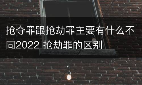 抢夺罪跟抢劫罪主要有什么不同2022 抢劫罪的区别