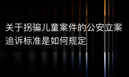 关于拐骗儿童案件的公安立案追诉标准是如何规定
