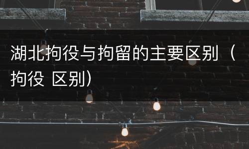 湖北拘役与拘留的主要区别（拘役 区别）
