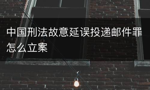 中国刑法故意延误投递邮件罪怎么立案