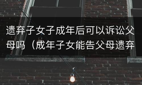 遗弃子女子成年后可以诉讼父母吗（成年子女能告父母遗弃罪吗）