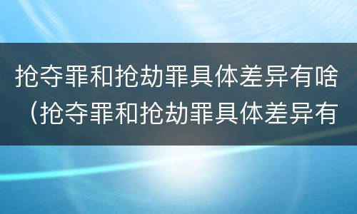 抢夺罪和抢劫罪具体差异有啥（抢夺罪和抢劫罪具体差异有啥不一样）