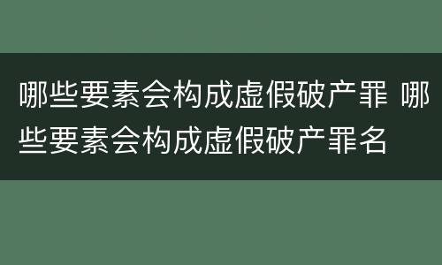哪些要素会构成虚假破产罪 哪些要素会构成虚假破产罪名