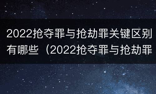 2022抢夺罪与抢劫罪关键区别有哪些（2022抢夺罪与抢劫罪关键区别有哪些呢）