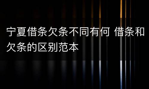 宁夏借条欠条不同有何 借条和欠条的区别范本