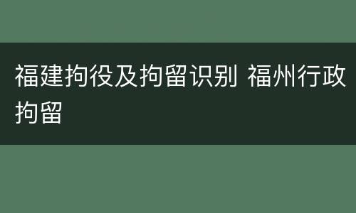 福建拘役及拘留识别 福州行政拘留