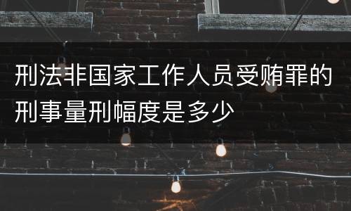 刑法非国家工作人员受贿罪的刑事量刑幅度是多少