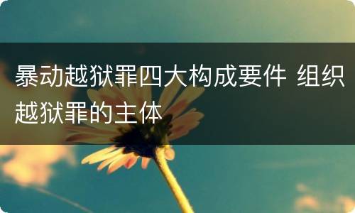 暴动越狱罪四大构成要件 组织越狱罪的主体