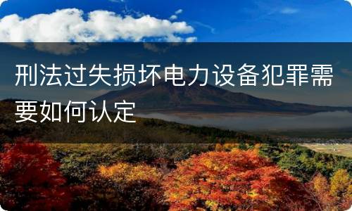 刑法过失损坏电力设备犯罪需要如何认定