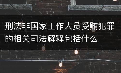 刑法非国家工作人员受贿犯罪的相关司法解释包括什么