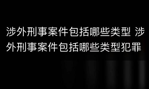 涉外刑事案件包括哪些类型 涉外刑事案件包括哪些类型犯罪