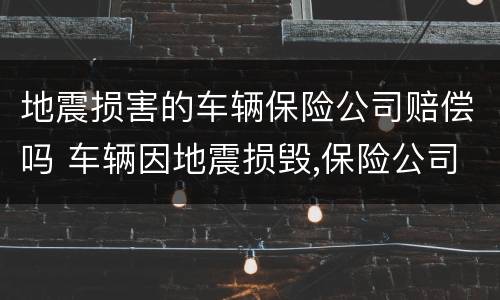 地震损害的车辆保险公司赔偿吗 车辆因地震损毁,保险公司赔偿吗?