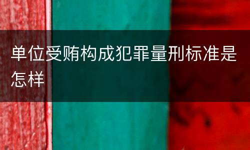 单位受贿构成犯罪量刑标准是怎样