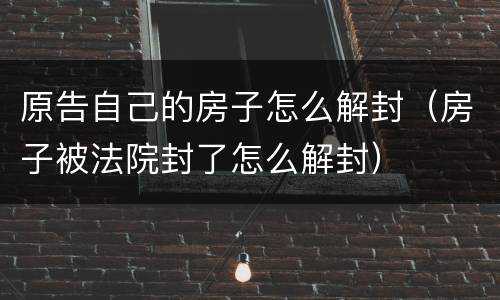 原告自己的房子怎么解封（房子被法院封了怎么解封）
