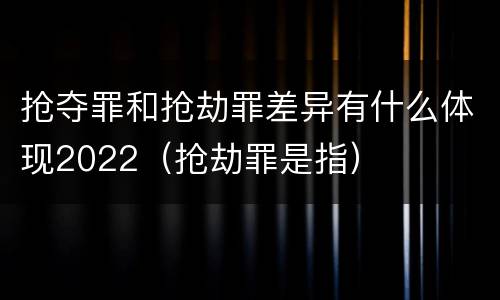 抢夺罪和抢劫罪差异有什么体现2022（抢劫罪是指）